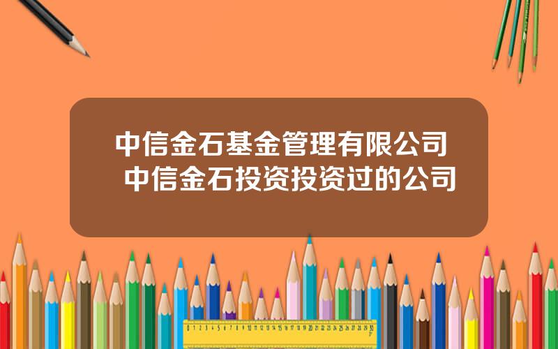 中信金石基金管理有限公司 中信金石投资投资过的公司